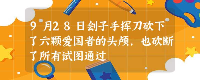 9月28日刽子手挥刀砍下了六颗爱国者的头颅,也砍断了所有试图通过 9月28日刽子手挥刀砍下了六颗爱国者的头颅,也砍断了所有试图通过