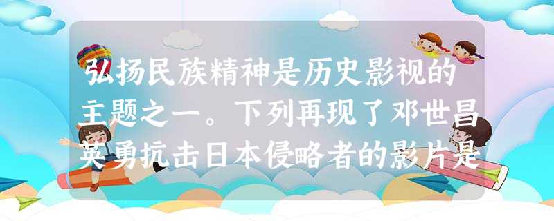 弘扬民族精神是历史影视的主题之一。下列再现了邓世昌英勇抗击日本侵略者的影片是 弘扬民族精神是历史影视的主题之一。下列再现了邓世昌英勇抗击日本侵略者的影片是