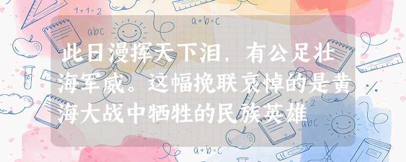 此日漫挥天下泪,有公足壮海军威。这幅挽联哀悼的是黄海大战中牺牲的民族英雄 此日漫挥天下泪,有公足壮海军威。这幅挽联哀悼的是黄海大战中牺牲的民族英雄
