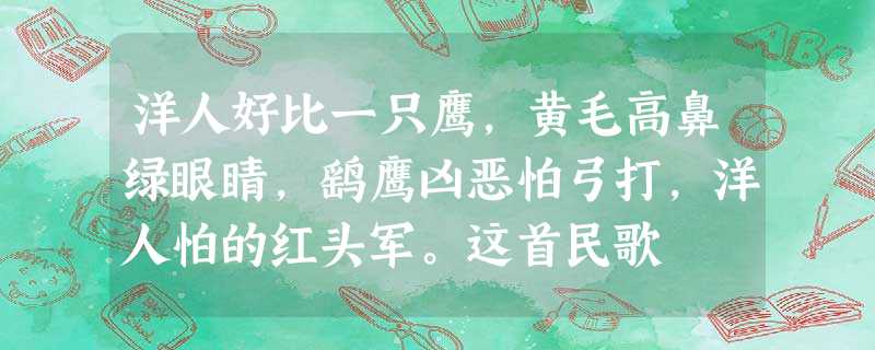洋人好比一只鹰,黄毛高鼻绿眼睛,鹞鹰凶恶怕弓打,洋人怕的红头军。这首民歌 洋人好比一只鹰,黄毛高鼻绿眼睛,鹞鹰凶恶怕弓打,洋人怕的红头军。这首民歌