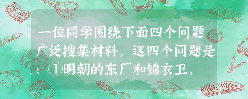 一位同学围绕下面四个问题广泛搜集材料,这四个问题是:①明朝的东厂和锦衣卫, 一位同学围绕下面四个问题广泛搜集材料,这四个问题是:①明朝的东厂和锦衣卫,