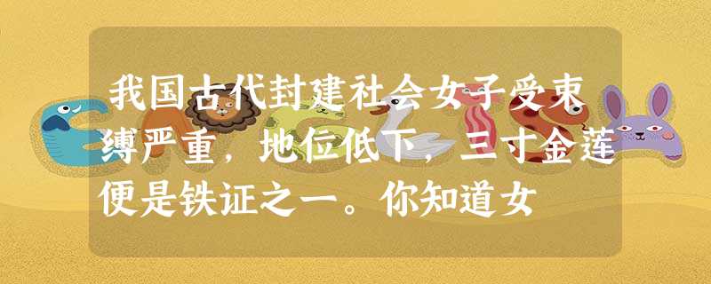 我国古代封建社会女子受束缚严重,地位低下,三寸金莲便是铁证之一。你知道女 我国古代封建社会女子受束缚严重,地位低下,三寸金莲便是铁证之一。你知道女