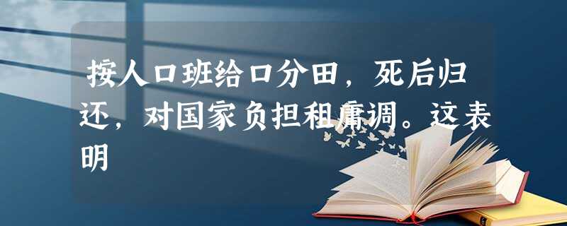 按人口班给口分田,死后归还,对国家负担租庸调。这表明 按人口班给口分田,死后归还,对国家负担租庸调。这表明
