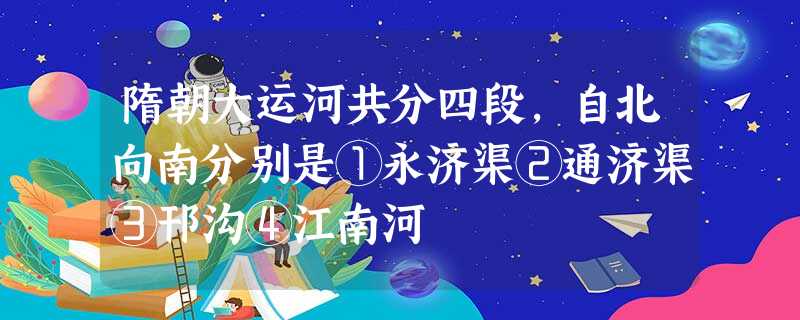 隋朝大运河共分四段,自北向南分别是①永济渠②通济渠③邗沟④江南河 隋朝大运河共分四段,自北向南分别是①永济渠②通济渠③邗沟④江南河