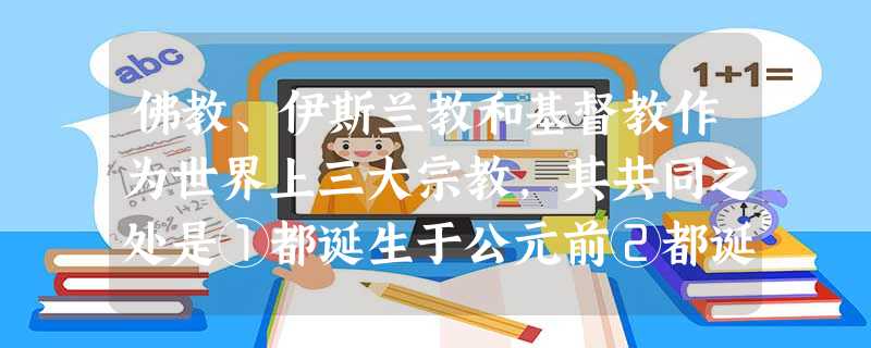 佛教、伊斯兰教和基督教作为世界上三大宗教,其共同之处是①都诞生于公元前②都诞 佛教、伊斯兰教和基督教作为世界上三大宗教,其共同之处是①都诞生于公元前②都诞