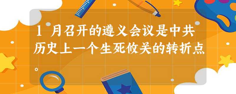 1月召开的遵义会议是中共历史上一个生死攸关的转折点。 1月召开的遵义会议是中共历史上一个生死攸关的转折点。
