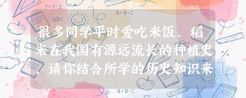 很多同学平时爱吃米饭,稻米在我国有源远流长的种植史,请你结合所学的历史知识来 很多同学平时爱吃米饭,稻米在我国有源远流长的种植史,请你结合所学的历史知识来