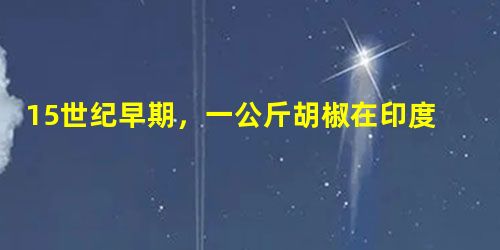 15世纪早期,一公斤胡椒在印度产地的价格达1至2克白银,在亚历山大港的价格 15世纪早期,一公斤胡椒在印度产地的价格达1至2克白银,在亚历山大港的价格