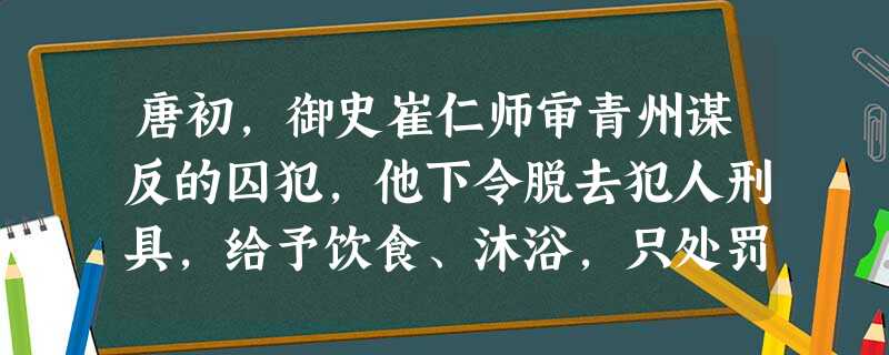 唐初,御史崔仁师审青州谋反的囚犯,他下令脱去犯人刑具,给予饮食、沐浴,只处罚 唐初,御史崔仁师审青州谋反的囚犯,他下令脱去犯人刑具,给予饮食、沐浴,只处罚