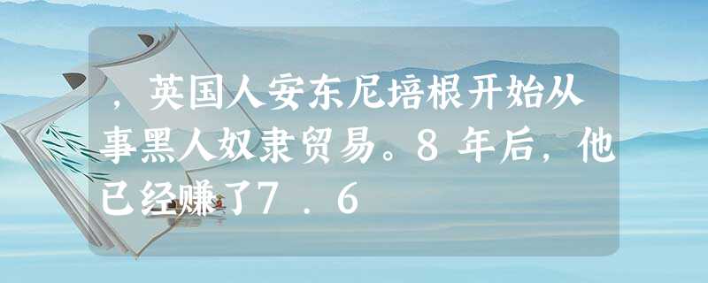 ,英国人安东尼培根开始从事黑人奴隶贸易。8年后,他已经赚了7.6 ,英国人安东尼培根开始从事黑人奴隶贸易。8年后,他已经赚了7.6