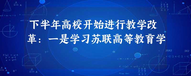 下半年高校开始进行教学改革:一是学习苏联高等教育学 下半年高校开始进行教学改革:一是学习苏联高等教育学