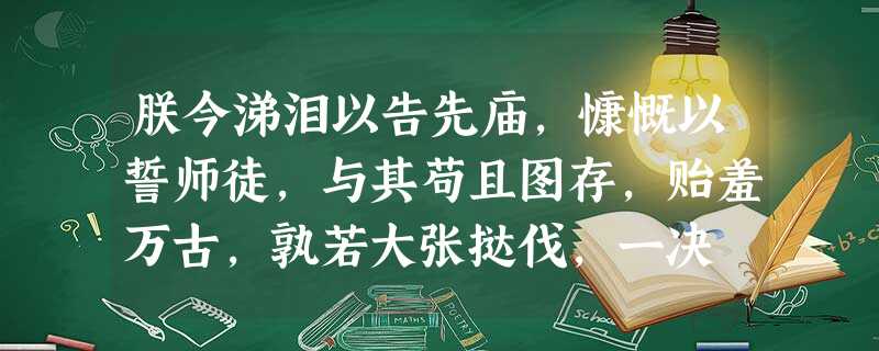 朕今涕泪以告先庙,慷慨以誓师徒,与其苟且图存,贻羞万古,孰若大张挞伐,一决 朕今涕泪以告先庙,慷慨以誓师徒,与其苟且图存,贻羞万古,孰若大张挞伐,一决