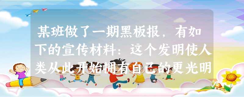 某班做了一期黑板报,有如下的宣传材料:这个发明使人类从此开始拥有自己的更光明 某班做了一期黑板报,有如下的宣传材料:这个发明使人类从此开始拥有自己的更光明