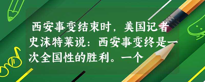 西安事变结束时,美国记者史沫特莱说:西安事变终是一次全国性的胜利。一个 西安事变结束时,美国记者史沫特莱说:西安事变终是一次全国性的胜利。一个