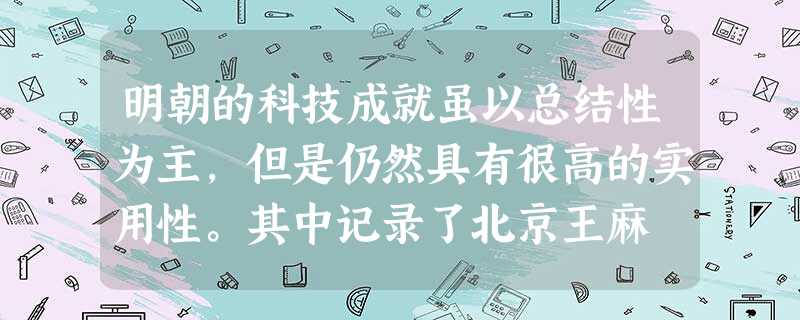 明朝的科技成就虽以总结性为主,但是仍然具有很高的实用性。其中记录了北京王麻 明朝的科技成就虽以总结性为主,但是仍然具有很高的实用性。其中记录了北京王麻