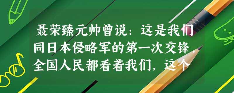 聂荣臻元帅曾说:这是我们同日本侵略军的第一次交锋,全国人民都看着我们,这个 聂荣臻元帅曾说:这是我们同日本侵略军的第一次交锋,全国人民都看着我们,这个