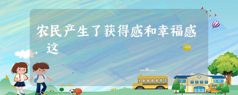 农民产生了获得感和幸福感,这 农民产生了获得感和幸福感,这