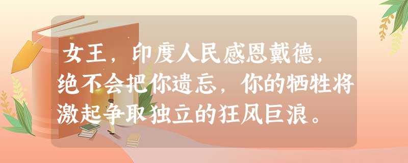 女王,印度人民感恩戴德,绝不会把你遗忘,你的牺牲将激起争取独立的狂风巨浪。 女王,印度人民感恩戴德,绝不会把你遗忘,你的牺牲将激起争取独立的狂风巨浪。