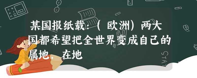 某国报纸载:(欧洲)两大国都希望把全世界变成自己的属地,在地 某国报纸载:(欧洲)两大国都希望把全世界变成自己的属地,在地