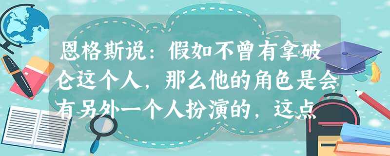 恩格斯说:假如不曾有拿破仑这个人,那么他的角色是会有另外一个人扮演的,这点 恩格斯说:假如不曾有拿破仑这个人,那么他的角色是会有另外一个人扮演的,这点