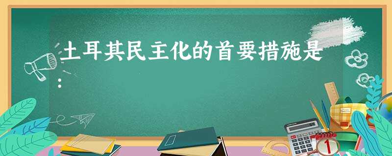 土耳其民主化的首要措施是: 土耳其民主化的首要措施是: