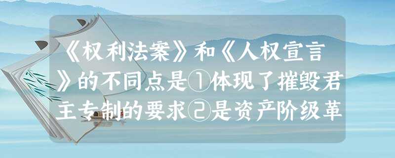 《权利法案》和《人权宣言》的不同点是①体现了摧毁君主专制的要求②是资产阶级革 《权利法案》和《人权宣言》的不同点是①体现了摧毁君主专制的要求②是资产阶级革