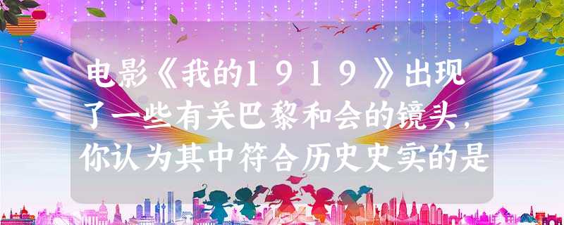 电影《我的1919》出现了一些有关巴黎和会的镜头,你认为其中符合历史史实的是 电影《我的1919》出现了一些有关巴黎和会的镜头,你认为其中符合历史史实的是