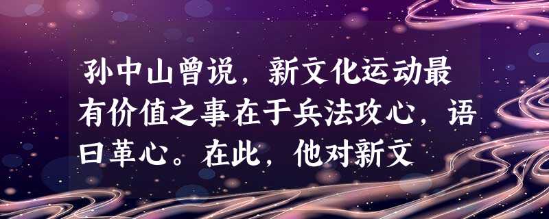 孙中山曾说,新文化运动最有价值之事在于兵法攻心,语曰革心。在此,他对新文 孙中山曾说,新文化运动最有价值之事在于兵法攻心,语曰革心。在此,他对新文