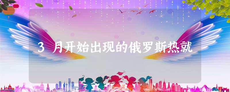 3月开始出现的俄罗斯热就 3月开始出现的俄罗斯热就