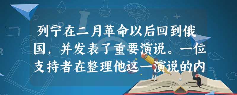 列宁在二月革命以后回到俄国,并发表了重要演说。一位支持者在整理他这一演说的内 列宁在二月革命以后回到俄国,并发表了重要演说。一位支持者在整理他这一演说的内
