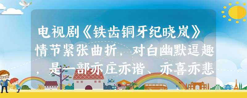 电视剧《铁齿铜牙纪晓岚》情节紧张曲折,对白幽默逗趣,是一部亦庄亦谐、亦喜亦悲 电视剧《铁齿铜牙纪晓岚》情节紧张曲折,对白幽默逗趣,是一部亦庄亦谐、亦喜亦悲