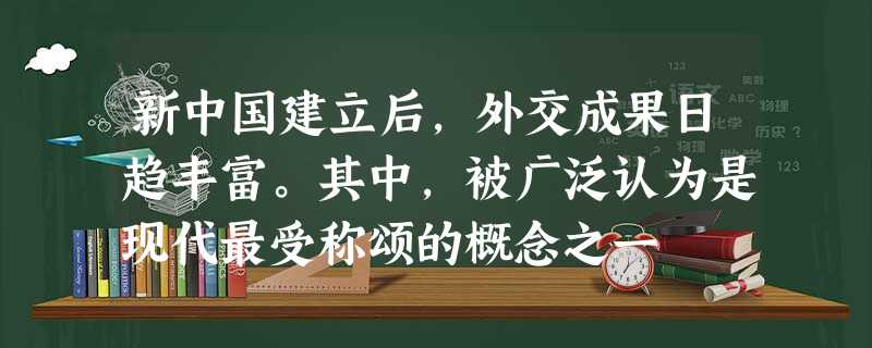 新中国建立后,外交成果日趋丰富。其中,被广泛认为是现代最受称颂的概念之一 新中国建立后,外交成果日趋丰富。其中,被广泛认为是现代最受称颂的概念之一