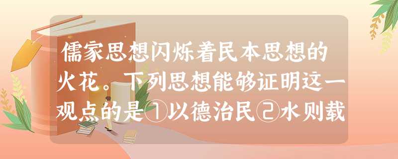 儒家思想闪烁着民本思想的火花。下列思想能够证明这一观点的是①以德治民②水则载 儒家思想闪烁着民本思想的火花。下列思想能够证明这一观点的是①以德治民②水则载