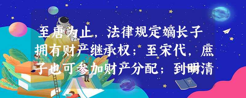 至唐为止,法律规定嫡长子拥有财产继承权;至宋代,庶子也可参加财产分配;到明清 至唐为止,法律规定嫡长子拥有财产继承权;至宋代,庶子也可参加财产分配;到明清