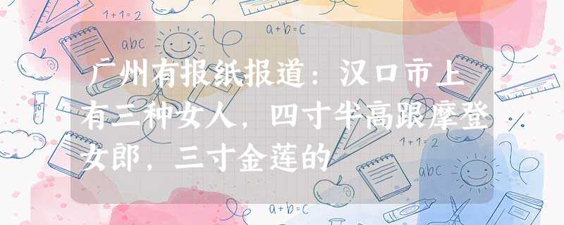 广州有报纸报道:汉口市上有三种女人,四寸半高跟摩登女郎,三寸金莲的 广州有报纸报道:汉口市上有三种女人,四寸半高跟摩登女郎,三寸金莲的