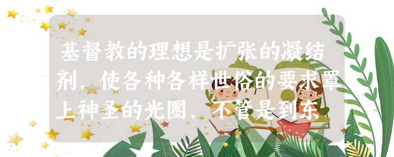 基督教的理想是扩张的凝结剂,使各种各样世俗的要求罩上神圣的光圈,不管是到东 基督教的理想是扩张的凝结剂,使各种各样世俗的要求罩上神圣的光圈,不管是到东