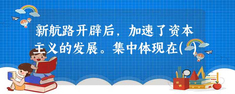 新航路开辟后,加速了资本主义的发展。集中体现在() 新航路开辟后,加速了资本主义的发展。集中体现在()