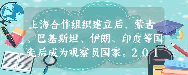 上海合作组织建立后,蒙古、巴基斯坦、伊朗、印度等国先后成为观察员国家。201 上海合作组织建立后,蒙古、巴基斯坦、伊朗、印度等国先后成为观察员国家。201
