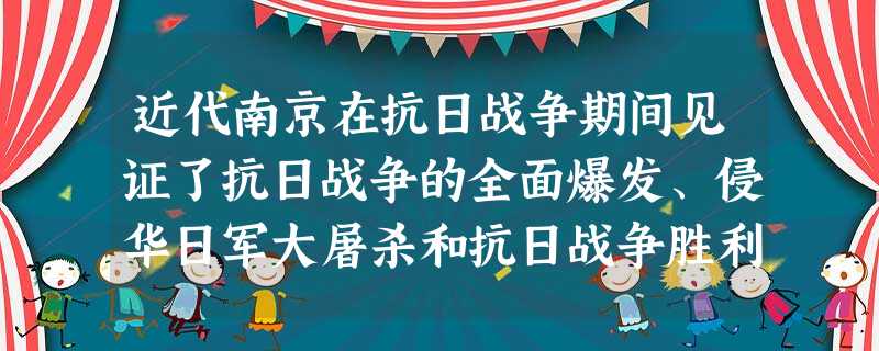 近代南京在抗日战争期间见证了抗日战争的全面爆发、侵华日军大屠杀和抗日战争胜利 近代南京在抗日战争期间见证了抗日战争的全面爆发、侵华日军大屠杀和抗日战争胜利