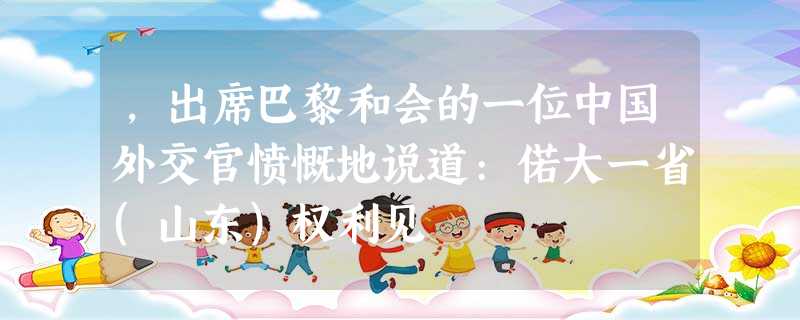 ,出席巴黎和会的一位中国外交官愤慨地说道:偌大一省(山东)权利见 ,出席巴黎和会的一位中国外交官愤慨地说道:偌大一省(山东)权利见