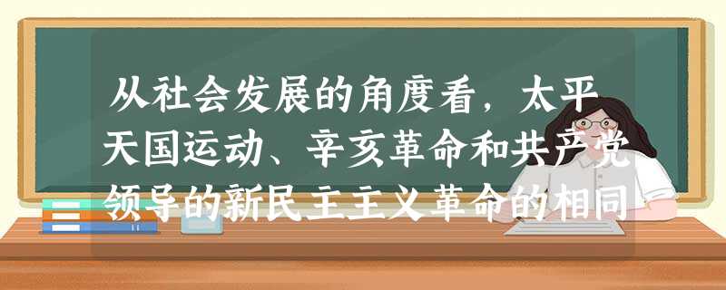 从社会发展的角度看,太平天国运动、辛亥革命和共产党领导的新民主主义革命的相同 从社会发展的角度看,太平天国运动、辛亥革命和共产党领导的新民主主义革命的相同