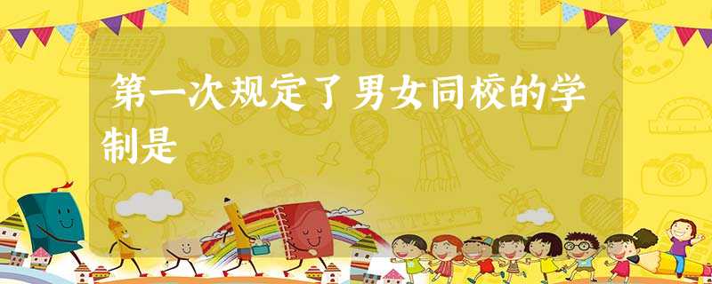 第一次规定了男女同校的学制是 第一次规定了男女同校的学制是