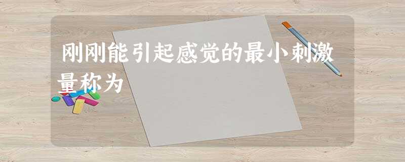 刚刚能引起感觉的最小刺激量称为 刚刚能引起感觉的最小刺激量称为