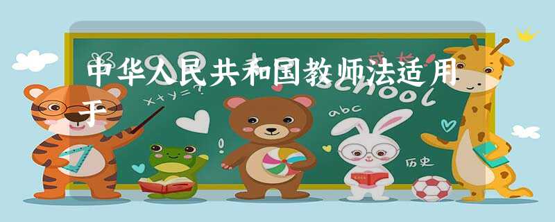 中华人民共和国教师法适用于 中华人民共和国教师法适用于