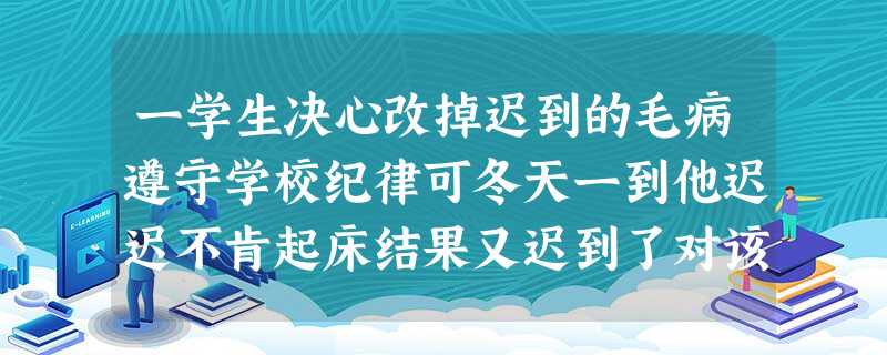 一学生决心改掉迟到的毛病遵守学校纪律可冬天一到他迟迟不肯起床结果又迟到了对该生的教育应该培养 一学生决心改掉迟到的毛病遵守学校纪律可冬天一到他迟迟不肯起床结果又迟到了对该生的教育应该培养