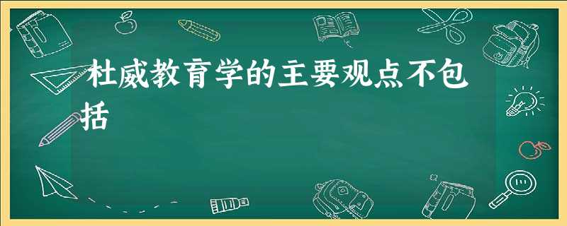 杜威教育学的主要观点不包括 杜威教育学的主要观点不包括