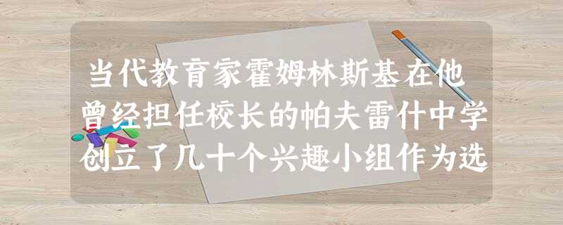 当代教育家霍姆林斯基在他曾经担任校长的帕夫雷什中学创立了几十个兴趣小组作为选择这反映了教育必须适应人身心发展的哪一个特点 当代教育家霍姆林斯基在他曾经担任校长的帕夫雷什中学创立了几十个兴趣小组作为选择这反映了教育必须适应人身心发展的哪一个特点