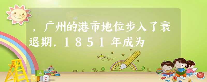 ,广州的港市地位步入了衰退期,1851年成为 ,广州的港市地位步入了衰退期,1851年成为