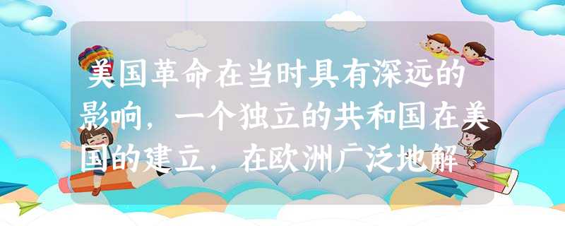 美国革命在当时具有深远的影响,一个独立的共和国在美国的建立,在欧洲广泛地解 美国革命在当时具有深远的影响,一个独立的共和国在美国的建立,在欧洲广泛地解