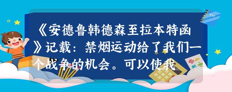 《安德鲁韩德森至拉本特函》记载:禁烟运动给了我们一个战争的机会。可以使我 《安德鲁韩德森至拉本特函》记载:禁烟运动给了我们一个战争的机会。可以使我